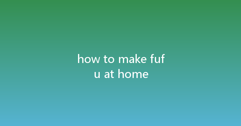 how to make fufu at home 